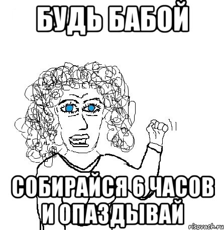 будь бабой собирайся 6 часов и опаздывай, Мем Будь бабой-блеадь