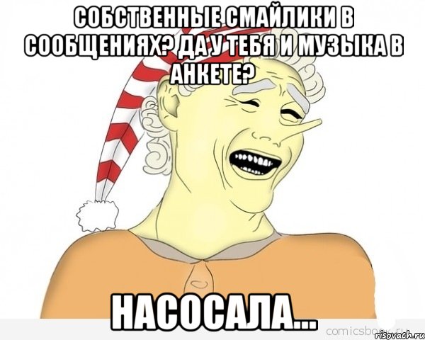 Собственные смайлики в сообщениях? Да у тебя и музыка в анкете? НАСОСАЛА..., Мем буратино