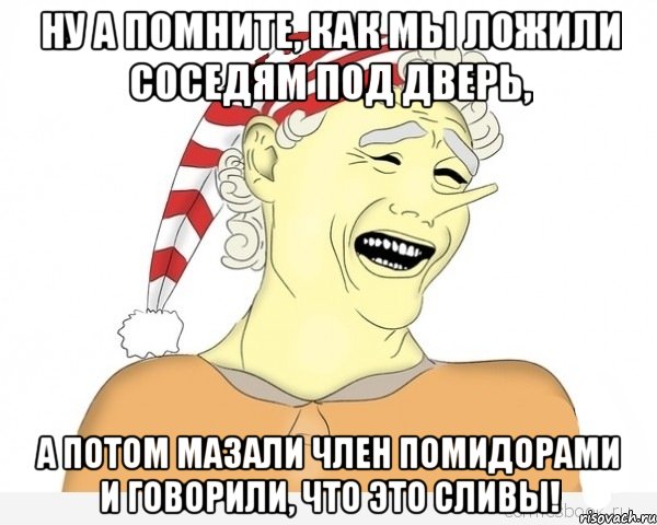 Ну а помните, как мы ложили соседям под дверь, а потом мазали член помидорами и говорили, что это сливы!, Мем буратино