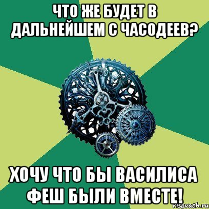 Что же будет в дальнейшем с часодеев? Хочу что бы Василиса Феш были вместе!