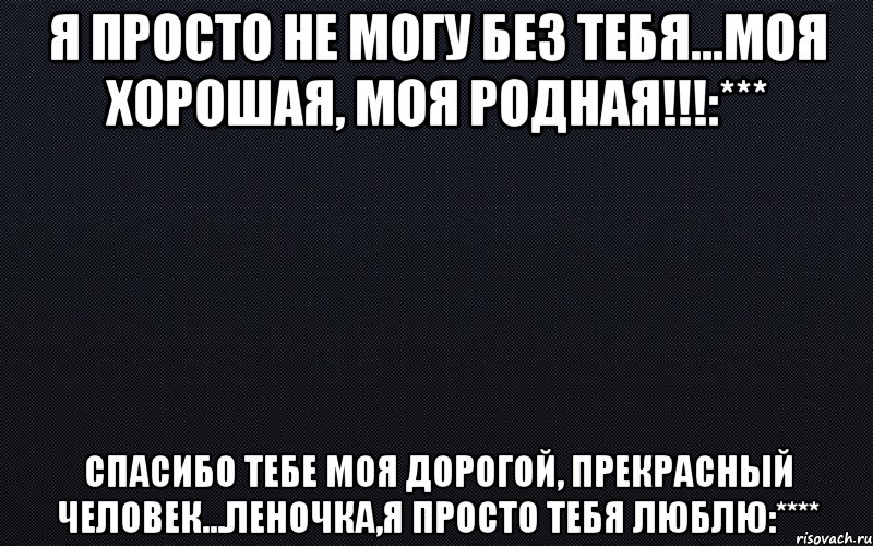 Я ПРОСТО НЕ МОГУ БЕЗ ТЕБЯ...МОЯ ХОРОШАЯ, МОЯ РОДНАЯ!!!:*** Спасибо тебе моя дорогой, прекрасный человек...Леночка,я просто тебя люблю:****, Мем черный фон