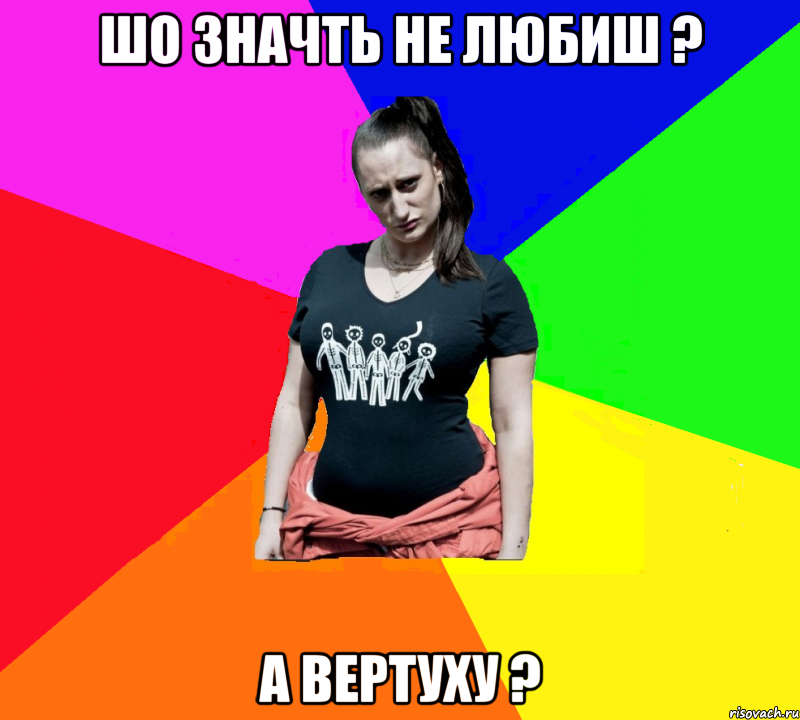 Шо значть не любиш ? а вертуху ?, Мем чотка мала