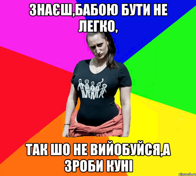 Знаєш,бабою бути не легко, так шо не вийобуйся,а зроби куні, Мем чотка мала