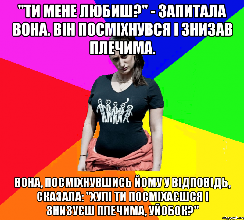 "Ти мене любиш?" - запитала вона. Він посміхнувся і знизав плечима. Вона, посміхнувшись йому у відповідь, сказала: "Хулі ти посміхаєшся і знизуєш плечима, уйобок?", Мем чотка мала