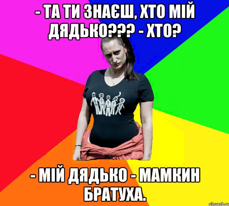 - Та ти знаєш, хто мій дядько??? - Хто? - Мій дядько - мамкин братуха., Мем чотка мала