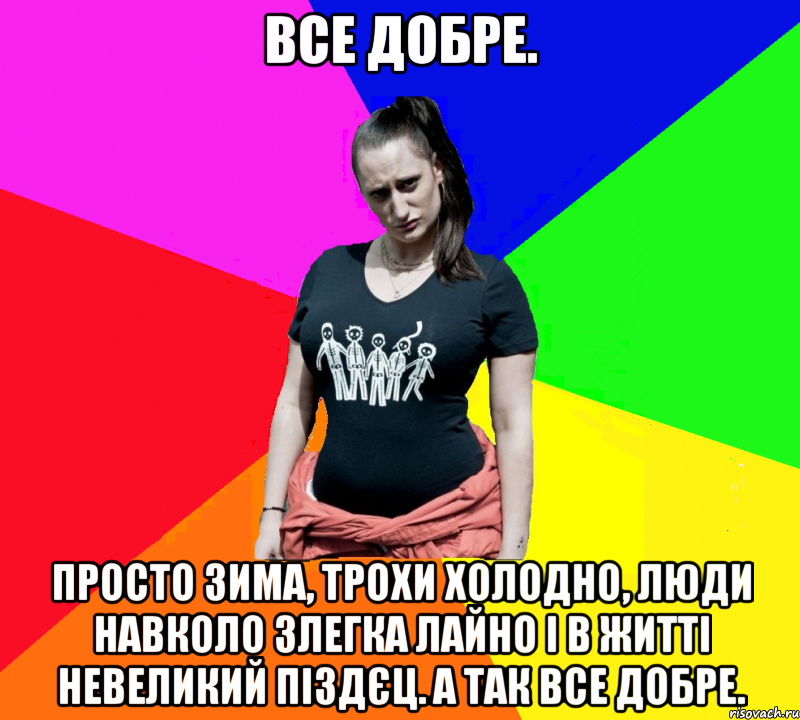 Все добре. Просто зима, трохи холодно, люди навколо злегка лайно і в житті невеликий піздєц. А так все добре., Мем чотка мала