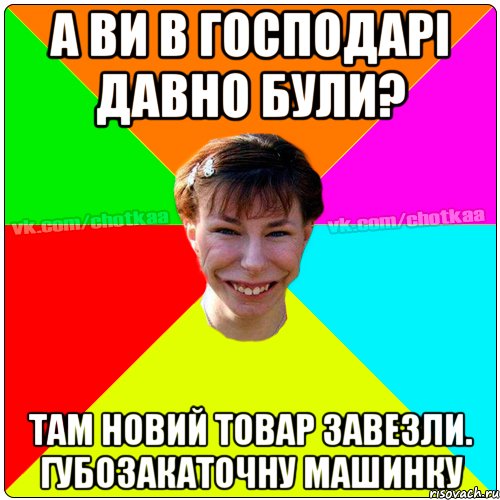 а ви в господарі давно були? там новий товар завезли. губозакаточну машинку, Мем Чотка тьола NEW