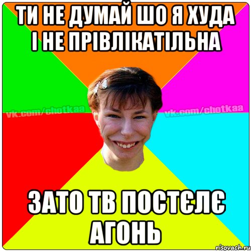 ти не думай шо я худа і не прівлікатільна зато тв постєлє Агонь, Мем Чотка тьола NEW