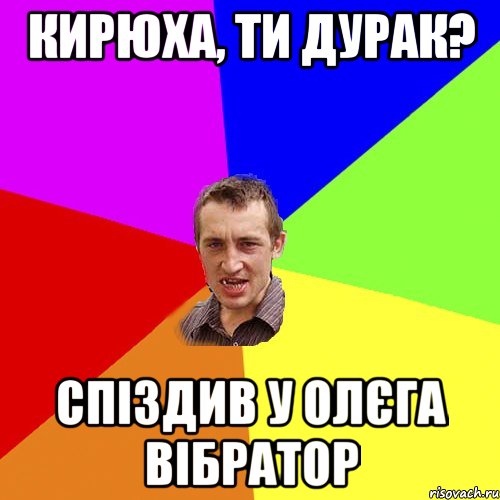 Кирюха, ти дурак? Спіздив у Олєга вібратор, Мем Чоткий паца