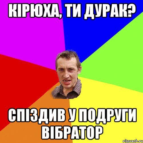 Кірюха, ти дурак? Спіздив у подруги вібратор, Мем Чоткий паца