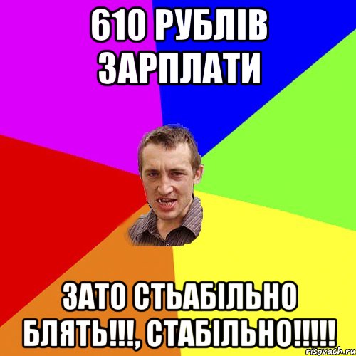 610 рублів зарплати Зато стьабільно блять!!!, стабільно!!!!!, Мем Чоткий паца