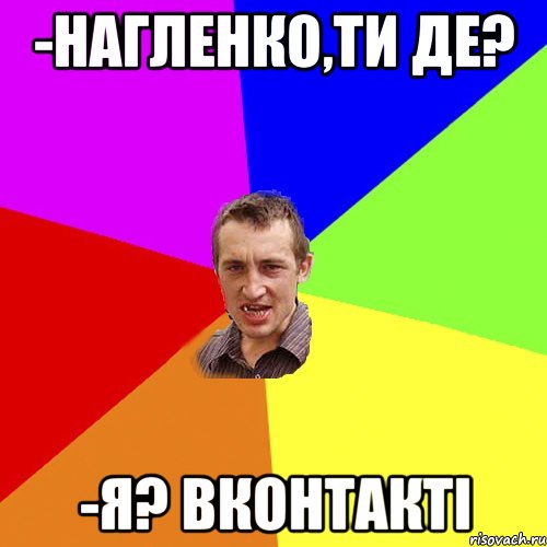 -Нагленко,ти де? -Я? Вконтакті, Мем Чоткий паца