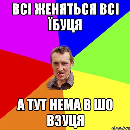 всі женяться всі їбуця а тут нема в шо взуця, Мем Чоткий паца