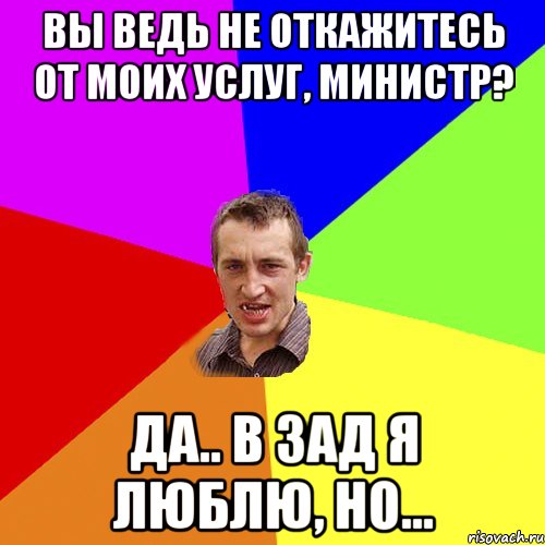 ВЫ ВЕДЬ НЕ ОТКАЖИТЕСЬ ОТ МОИХ УСЛУГ, МИНИСТР? ДА.. В ЗАД Я ЛЮБЛЮ, НО..., Мем Чоткий паца