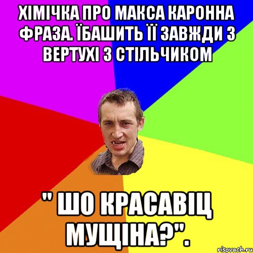 Хімічка про макса каронна фраза. Їбашить її завжди з вертухі з стільчиком " ШО красавіц мущіна?"., Мем Чоткий паца