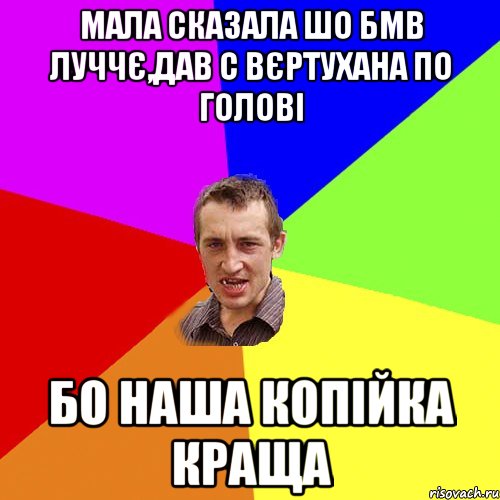 Мала сказала шо БМВ луччє,дав с вєртухана по голові Бо наша копійка краща, Мем Чоткий паца