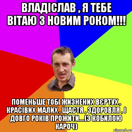 Владіслав , я тебе вітаю з новим роком!!! Поменьше тобі жизнених вєртух , красівих малих , щастя , здоровля , і довго років прожити....(З кобилою кароч), Мем Чоткий паца