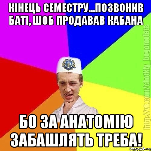 кінець семестру...позвонив баті, шоб продавав кабана бо за анатомію забашлять треба!