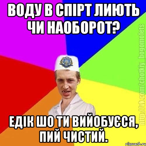 Воду в спірт лиють чи наоборот? Едік шо ти вийобуєся, пий чистий.