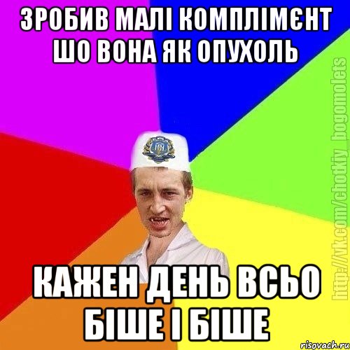 Зробив малі комплімєнт шо вона як опухоль Кажен день всьо біше і біше