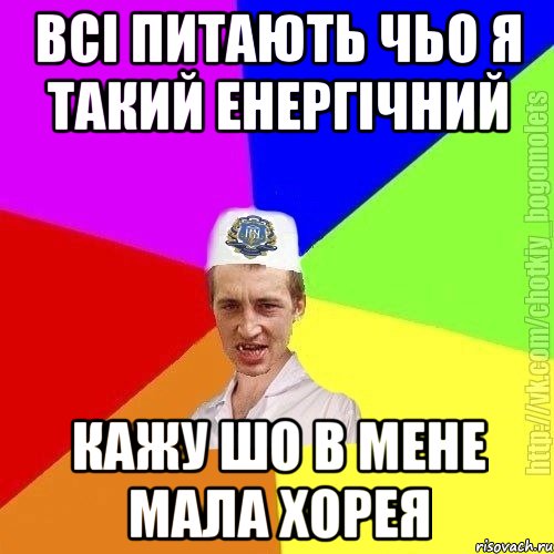 всі питають чьо я такий енергічний кажу шо в мене мала хорея