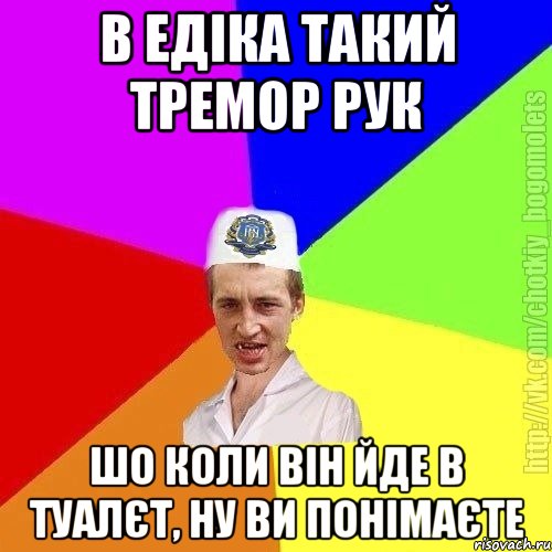 В едіка такий тремор рук Шо коли він йде в туалєт, ну ви понімаєте