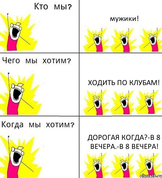 мужики! ходить по клубам! дорогая когда?-в 8 вечера.-в 8 вечера!, Комикс Что мы хотим