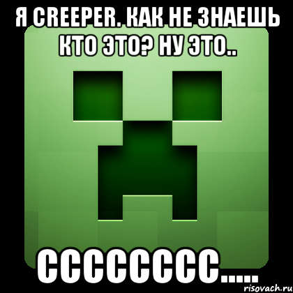 Я creeper. Как не знаешь кто это? Ну это.. Сссссссс....., Мем Creeper