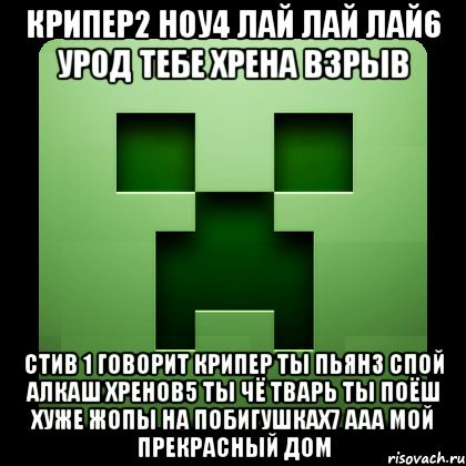 крипер2 ноу4 лай лай лай6 урод тебе хрена взрыв стив 1 говорит крипер ты пьян3 спой алкаш хренов5 ты чё тварь ты поёш хуже жопы на побигушках7 ааа мой прекрасный дом, Мем Creeper