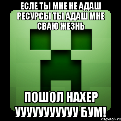 есле ты мне не адаш ресурсы ТЫ АДАШ МНЕ СВАЮ ЖЕЗНЬ ПОШОЛ НАХЕР УУУУУУУУУУУ БУМ!, Мем Creeper