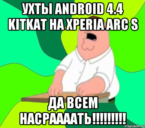 Ухты Android 4.4 KitKat на Xperia Arc S ДА ВСЕМ НАСРААААТЬ!!!!!!!!!, Мем  Да всем насрать (Гриффин)