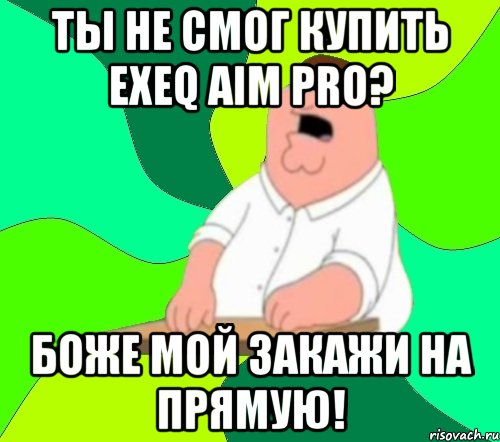 ты не смог купить exeq aim pro? боже мой закажи на прямую!, Мем  Да всем насрать (Гриффин)