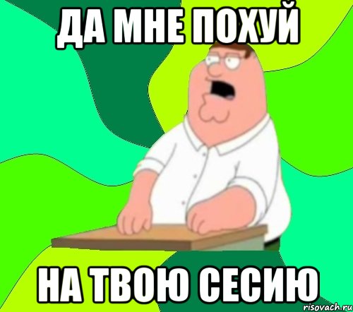 да мне похуй на твою сесию, Мем  Да всем насрать (Гриффин)