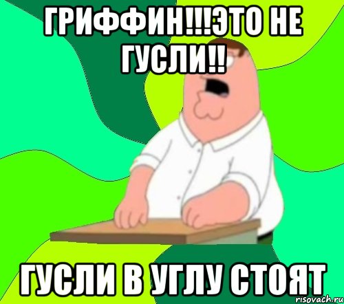 Гриффин!!!это не гусли!! гусли в углу стоят, Мем  Да всем насрать (Гриффин)