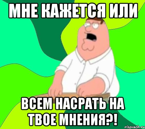 Мне кажется или всем насрать на твое мнения?!