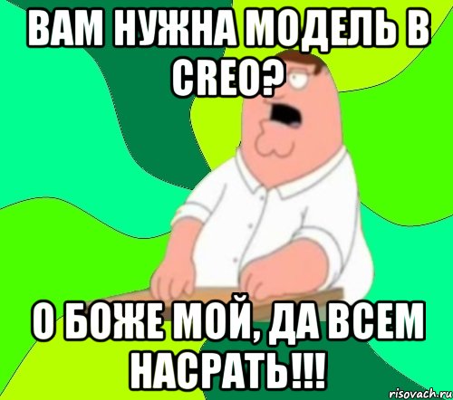 Вам нужна модель в creo? О боже мой, да всем насрать!!!, Мем  Да всем насрать (Гриффин)