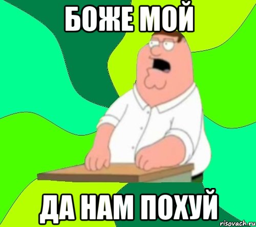 БОЖЕ МОЙ ДА НАМ ПОХУЙ, Мем  Да всем насрать (Гриффин)