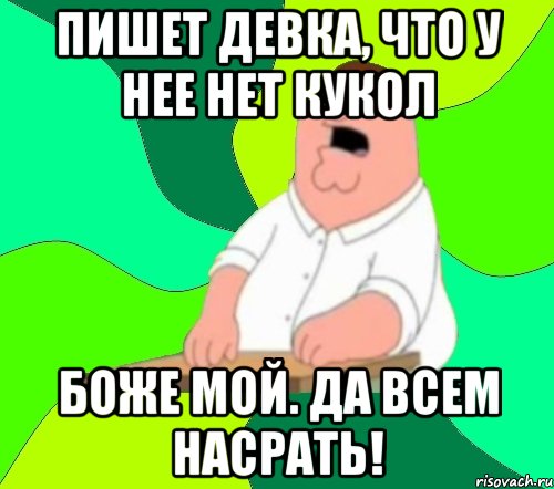 Пишет девка, что у нее нет кукол Боже мой. да всем насрать!, Мем  Да всем насрать (Гриффин)