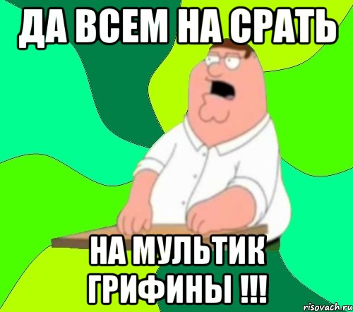 да всем на срать НА МУЛЬТИК ГРИФИНЫ !!!, Мем  Да всем насрать (Гриффин)