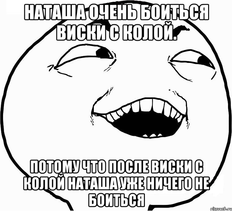 Наташа очень боиться виски с колой. Потому что после виски с колой Наташа уже ничего не боиться, Мем Дааа