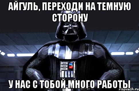 Айгуль, переходи на темную сторону у нас с тобой много работы, Мем Дарт Вейдер