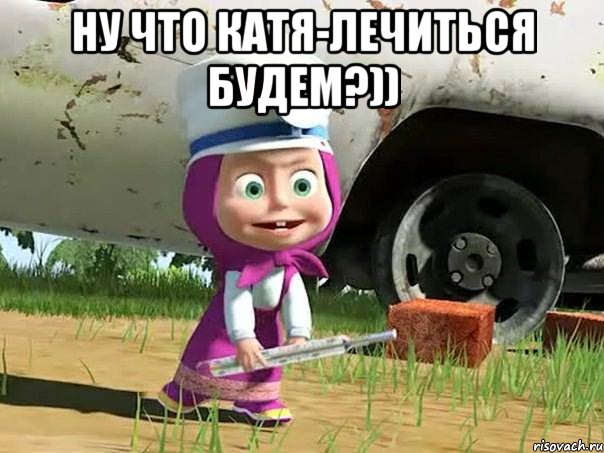 Ну что Катя-лечиться будем?)) , Мем  Давай давай лечится