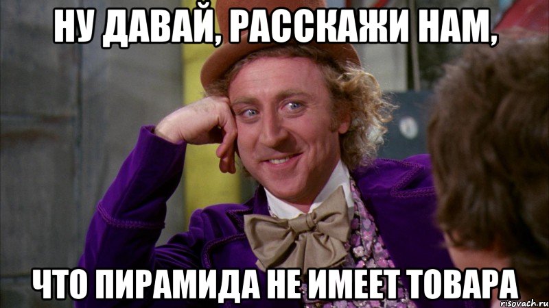 Ну давай, расскажи нам, что пирамида не имеет товара, Мем Ну давай расскажи (Вилли Вонка)