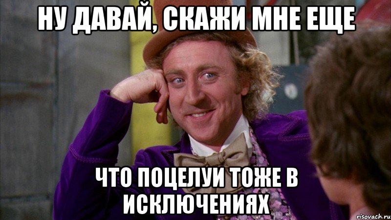 ну давай, скажи мне еще что поцелуи тоже в исключениях, Мем Ну давай расскажи (Вилли Вонка)