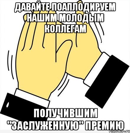 Давайте поаплодируем нашим молодым коллегам получившим "заслуженную" премию, Мем давайте похлопаем