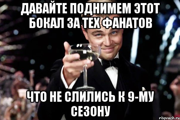 давайте поднимем этот бокал за тех фанатов что не слились к 9-му сезону, Мем Великий Гэтсби (бокал за тех)