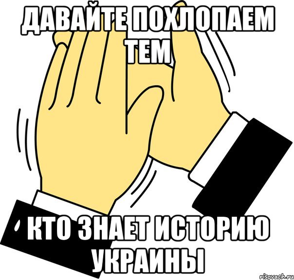 Давайте похлопаем тем кто знает Историю Украины, Мем давайте похлопаем