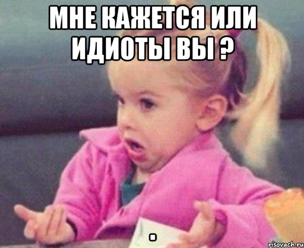 Мне кажется или ИДИОТЫ ВЫ ? , Мем  Ты говоришь (девочка возмущается)