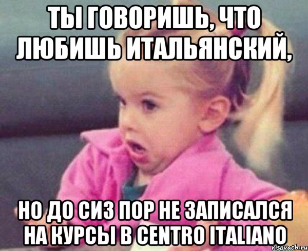 ТЫ ГОВОРИШЬ, ЧТО ЛЮБИШЬ ИТАЛЬЯНСКИЙ, НО ДО СИЗ ПОР НЕ ЗАПИСАЛСЯ НА КУРСЫ В CENTRO ITALIANO, Мем  Ты говоришь (девочка возмущается)