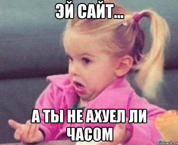 эй сайт... а ты не ахуел ли часом, Мем  Ты говоришь (девочка возмущается)